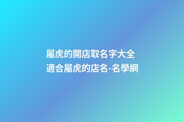 屬虎的開店取名字大全 適合屬虎的店名-名學網